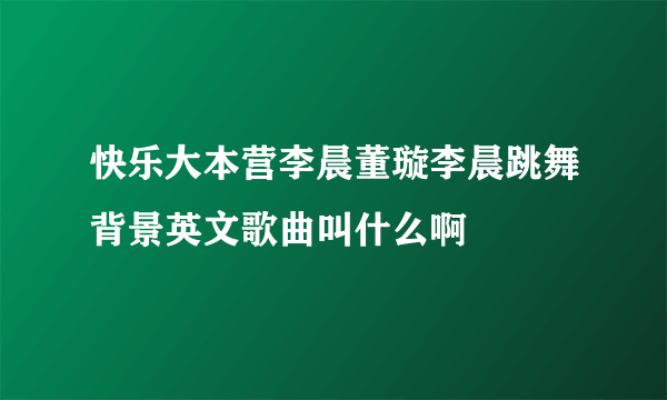 快乐大本营李晨董璇李晨跳舞背景英文歌曲叫什么啊