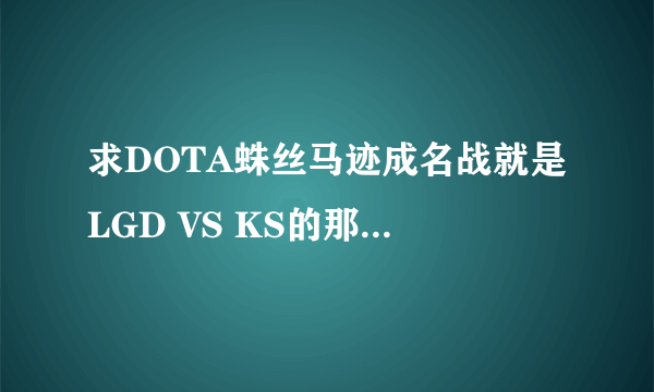 求DOTA蛛丝马迹成名战就是LGD VS KS的那一场发下地址最好有解说