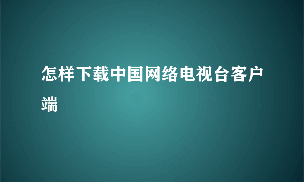 怎样下载中国网络电视台客户端
