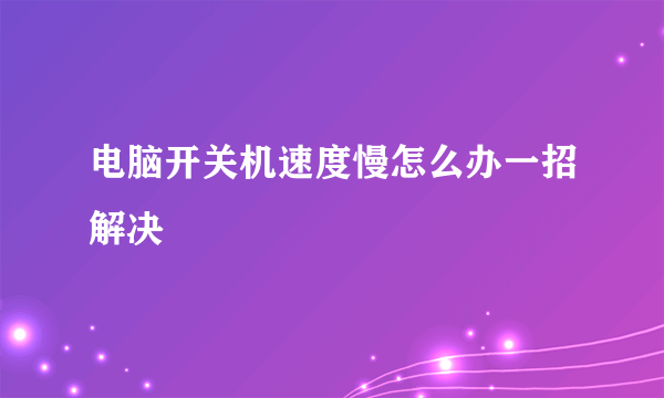 电脑开关机速度慢怎么办一招解决