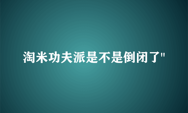 淘米功夫派是不是倒闭了