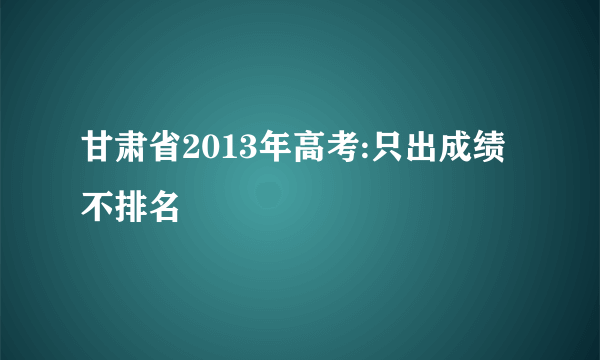 甘肃省2013年高考:只出成绩不排名