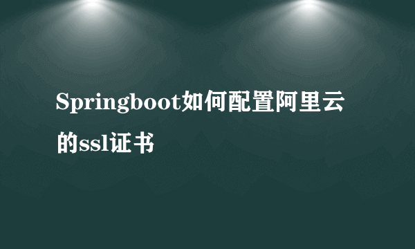 Springboot如何配置阿里云的ssl证书
