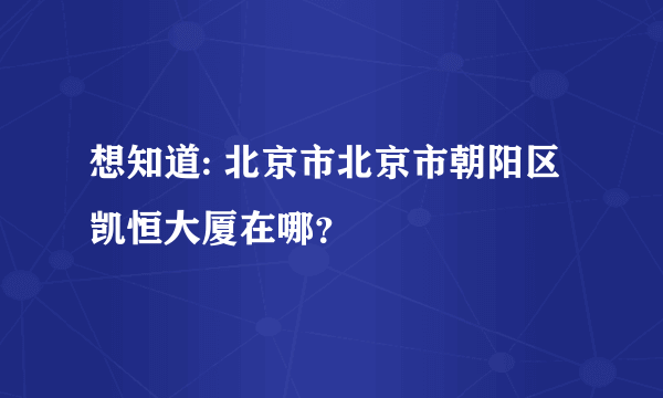 想知道: 北京市北京市朝阳区凯恒大厦在哪？