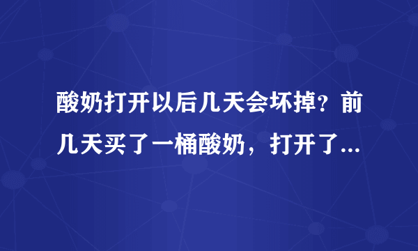 酸奶打开以后几天会坏掉？前几天买了一桶酸奶，打开了，这两天忘记了，刚想起来，不知道还能不能喝？