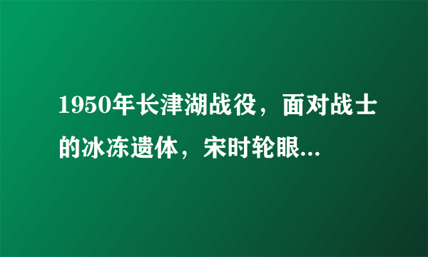 1950年长津湖战役，面对战士的冰冻遗体，宋时轮眼里流下痛苦泪水