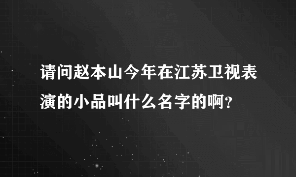请问赵本山今年在江苏卫视表演的小品叫什么名字的啊？