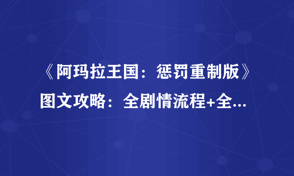 《阿玛拉王国：惩罚重制版》图文攻略：全剧情流程+全主线任务+全支线任务+全武器+全装备+全能力+全技能+全命运
