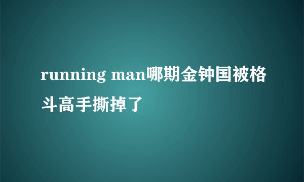 running man哪期金钟国被格斗高手撕掉了