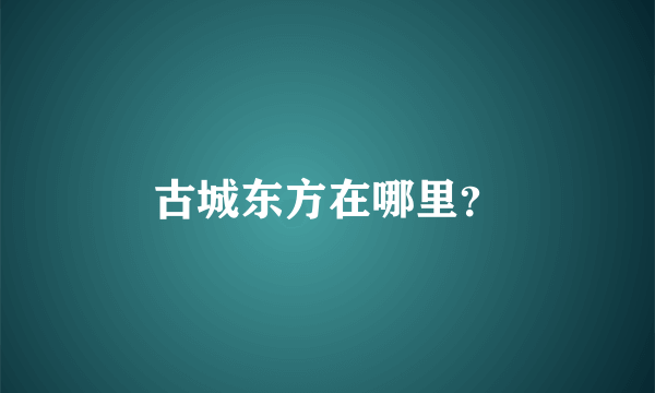 古城东方在哪里？