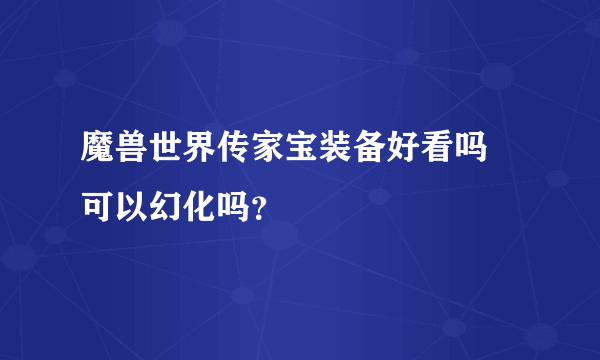 魔兽世界传家宝装备好看吗 可以幻化吗？