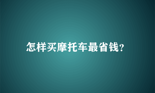 怎样买摩托车最省钱？