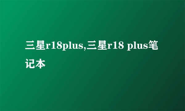 三星r18plus,三星r18 plus笔记本
