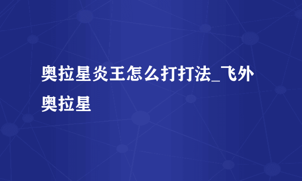 奥拉星炎王怎么打打法_飞外奥拉星