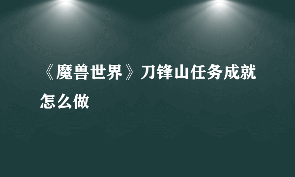 《魔兽世界》刀锋山任务成就怎么做