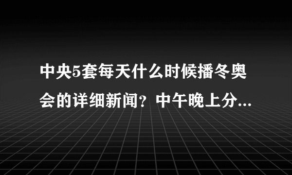 中央5套每天什么时候播冬奥会的详细新闻？中午晚上分别几点播？