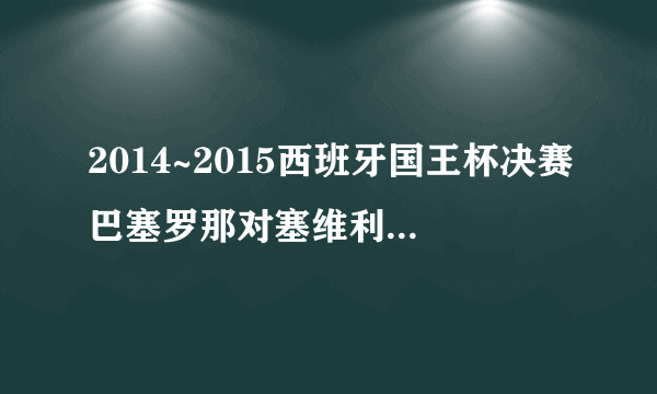 2014~2015西班牙国王杯决赛巴塞罗那对塞维利亚决赛是什么时候