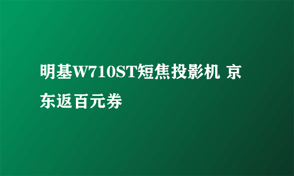 明基W710ST短焦投影机 京东返百元券
