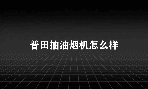 普田抽油烟机怎么样