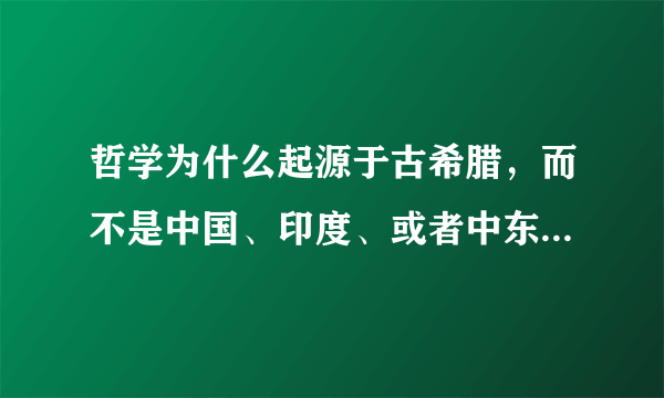 哲学为什么起源于古希腊，而不是中国、印度、或者中东地区等等？