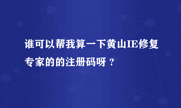 谁可以帮我算一下黄山IE修复专家的的注册码呀 ?