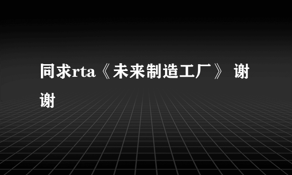 同求rta《未来制造工厂》 谢谢