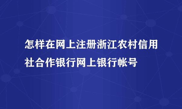 怎样在网上注册浙江农村信用社合作银行网上银行帐号
