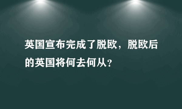 英国宣布完成了脱欧，脱欧后的英国将何去何从？