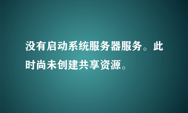 没有启动系统服务器服务。此时尚未创建共享资源。