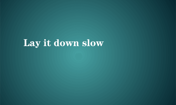Lay it down slow