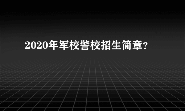 2020年军校警校招生简章？