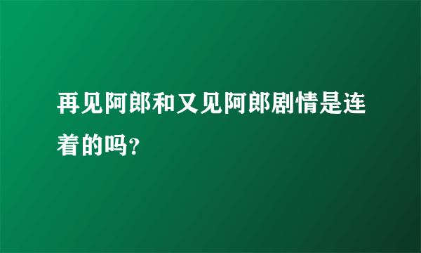 再见阿郎和又见阿郎剧情是连着的吗？