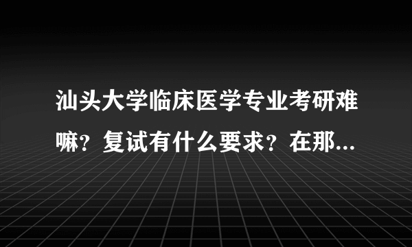 汕头大学临床医学专业考研难嘛？复试有什么要求？在那里的医院是不是要会听懂潮汕话？