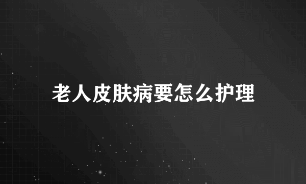 老人皮肤病要怎么护理