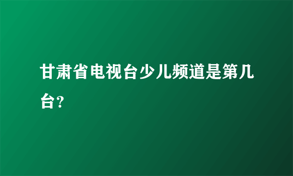 甘肃省电视台少儿频道是第几台？