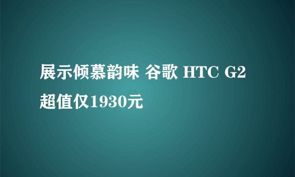 展示倾慕韵味 谷歌 HTC G2超值仅1930元