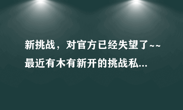 新挑战，对官方已经失望了~~最近有木有新开的挑战私服啊？去过把瘾~~！