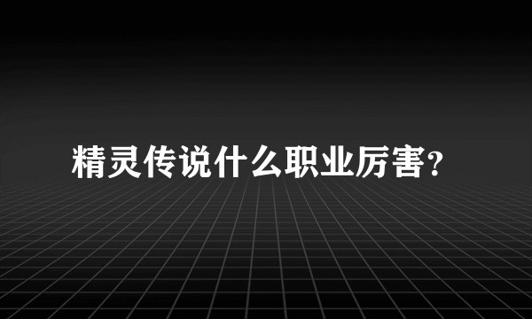 精灵传说什么职业厉害？