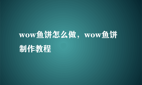 wow鱼饼怎么做，wow鱼饼制作教程
