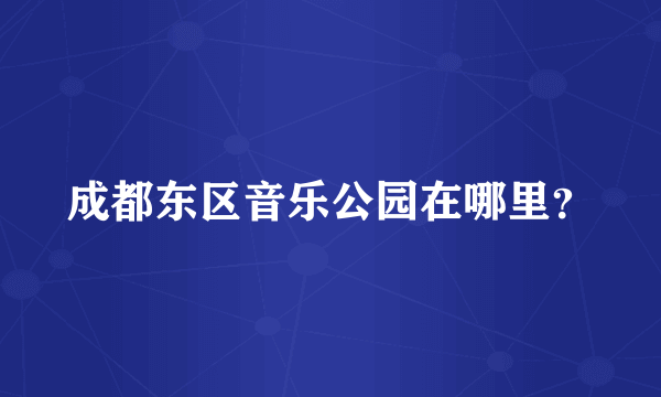 成都东区音乐公园在哪里？