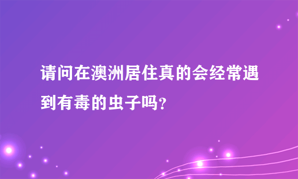 请问在澳洲居住真的会经常遇到有毒的虫子吗？