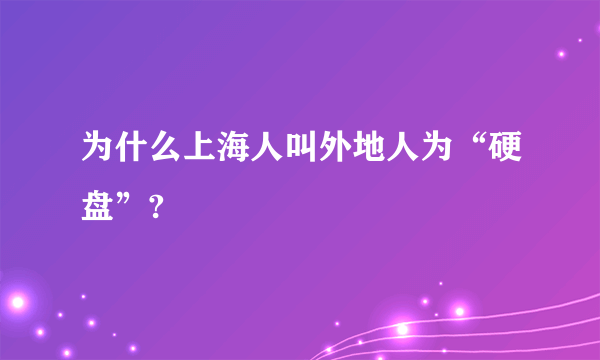 为什么上海人叫外地人为“硬盘”?