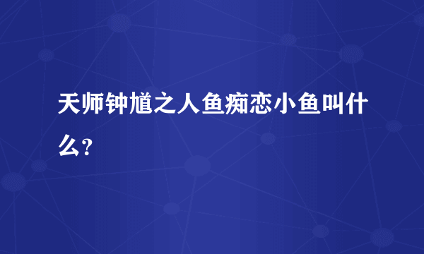 天师钟馗之人鱼痴恋小鱼叫什么？