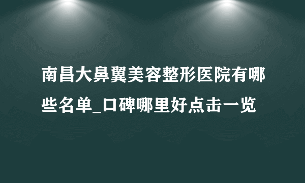 南昌大鼻翼美容整形医院有哪些名单_口碑哪里好点击一览