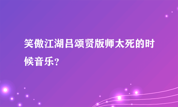 笑傲江湖吕颂贤版师太死的时候音乐？