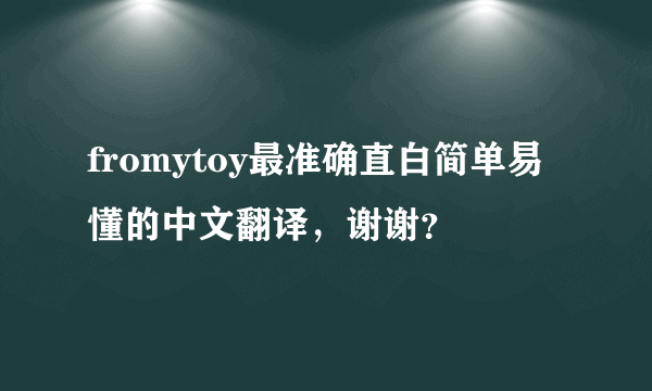 fromytoy最准确直白简单易懂的中文翻译，谢谢？