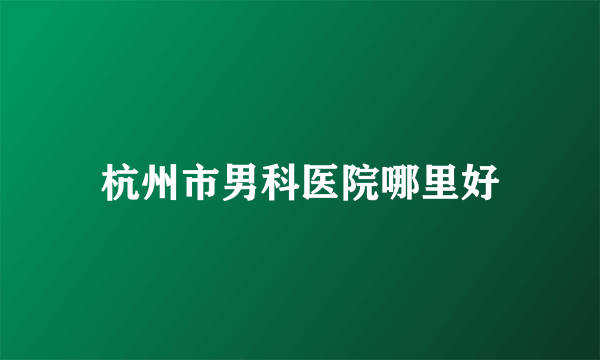 杭州市男科医院哪里好