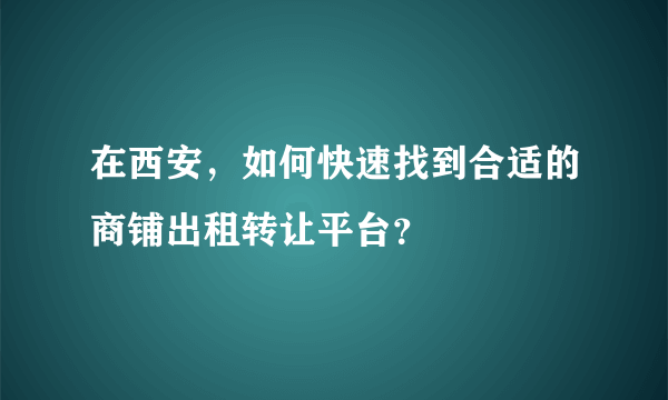在西安，如何快速找到合适的商铺出租转让平台？