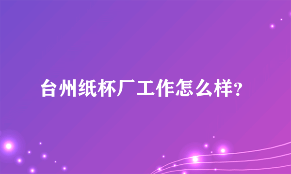 台州纸杯厂工作怎么样？