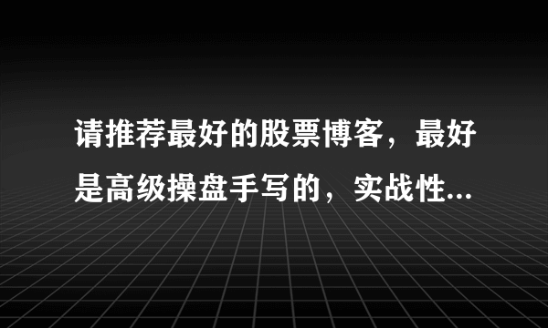 请推荐最好的股票博客，最好是高级操盘手写的，实战性很强、准确性比较高的作品。